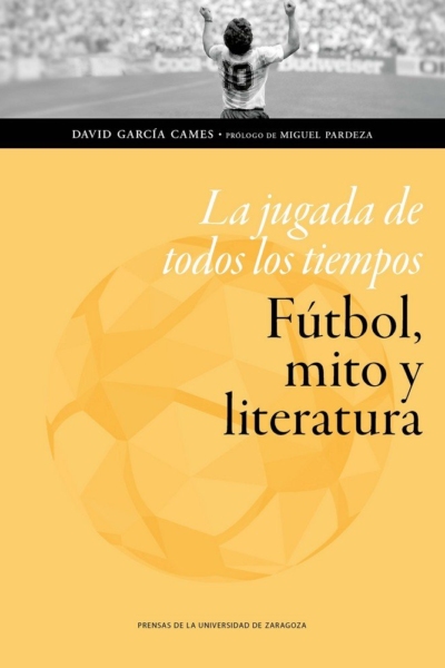 La jugada de todos los tiempos: Fútbol, mito y literatura